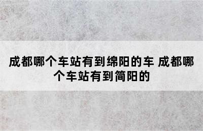 成都哪个车站有到绵阳的车 成都哪个车站有到简阳的